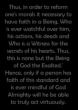 Thus, in order to reform one's morals it necessary to have faith in a Being, Who is ever watchful over him, his actions, his deeds and Who is a Witness for the