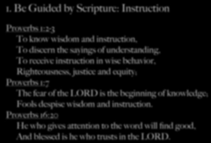 1. Be Guided by Scripture: Instruction Proverbs 1:2-3 To know wisdom and instruction, To discern the sayings of understanding, To receive instruction in wise behavior, Righteousness, justice and