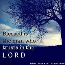 In the book of Jeremiah we read, Blessed is the man who trusts in the Lord, And whose hope is the Lord.
