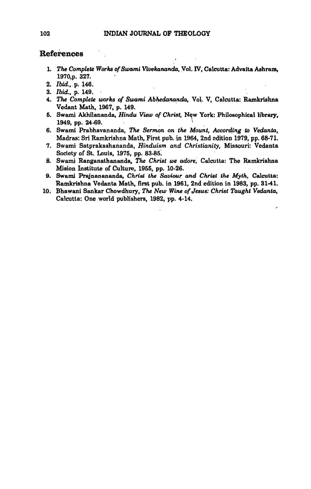 102 INDIAN JOURNAL OF THEOLOGY References 1. The Complete Works of Swami Vivekananda, Vol. IV, Calcutta: Advaita Ashram, 1970,p. 327. 2. Ibid.,. p. 146. 3. Ibid., p. 149. 4.