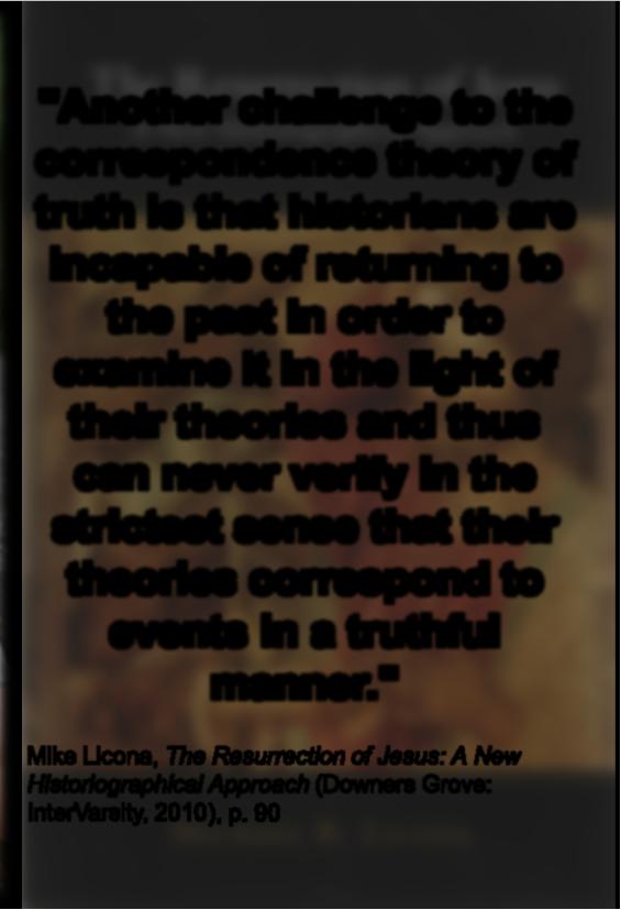 Mike Licona "Another challenge to the correspondence theory of truth is that historians are incapable of returning to the past in order to examine it in the light of their