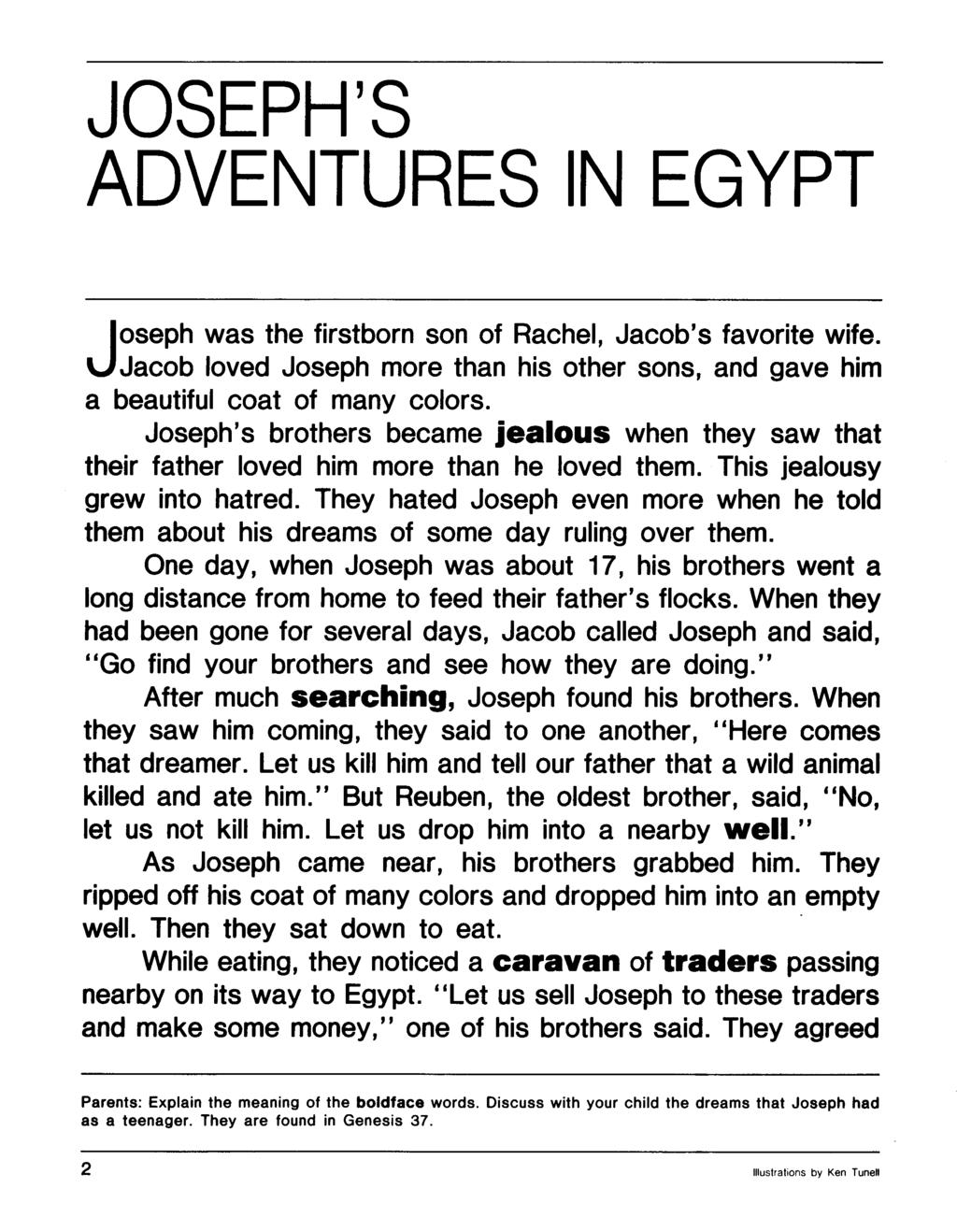 JOSEPH'S ADVENTURES IN EGYPT j oseph was the firstborn son of Rachel, Jacob's favorite wife. Jacob loved Joseph more than his other sons, and gave him a beautiful coat of many colors.