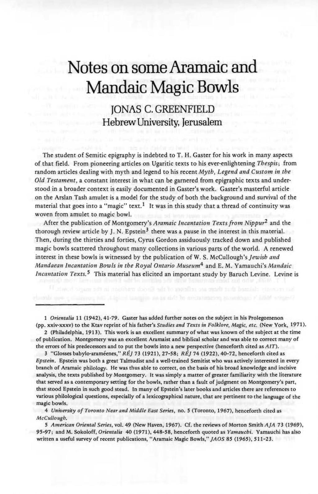 Notes on some Aramaic and Mandaic Magic Bowls JONAS C. GREENFIELD Hebrew University, Jerusalem The student of Semitic epigraphy is indebted to T. H. Gaster for his work in many aspects of that field.