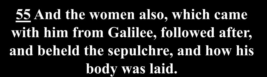 55 And the women also, which came with him from Galilee,
