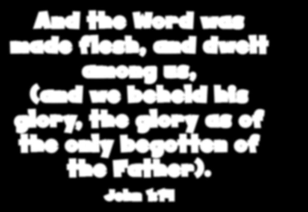 And the Word was made flesh, and dwelt among us, (and we beheld his glory, the glory as