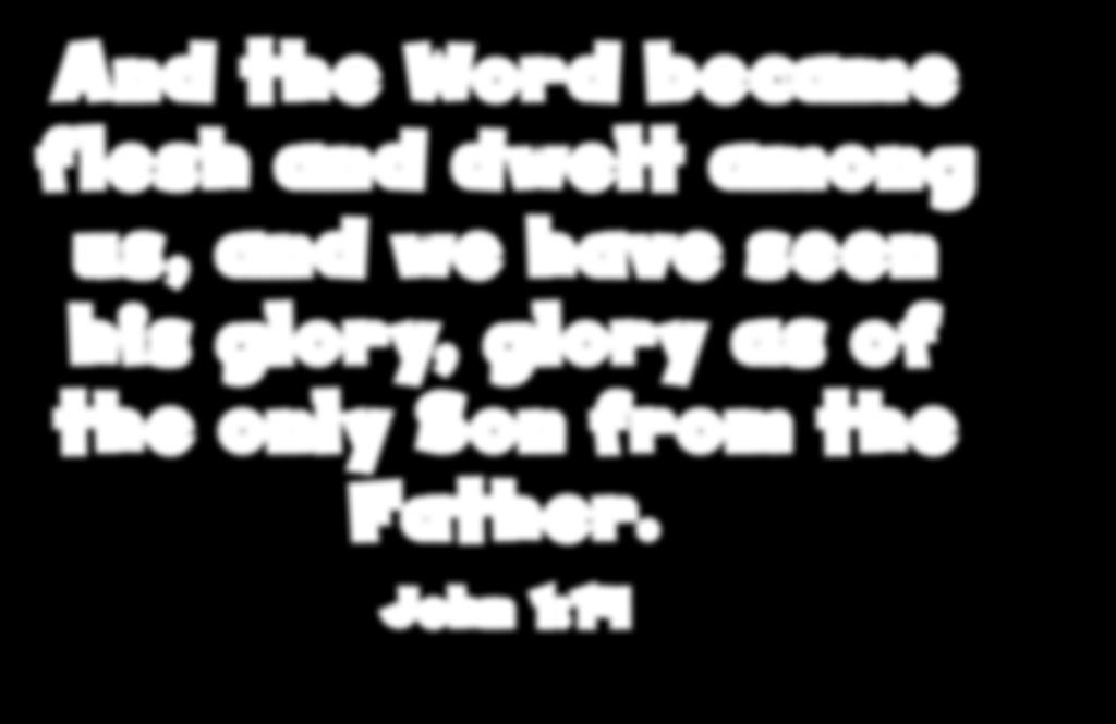 And the Word became flesh and dwelt among us, and we have seen his glory, glory as