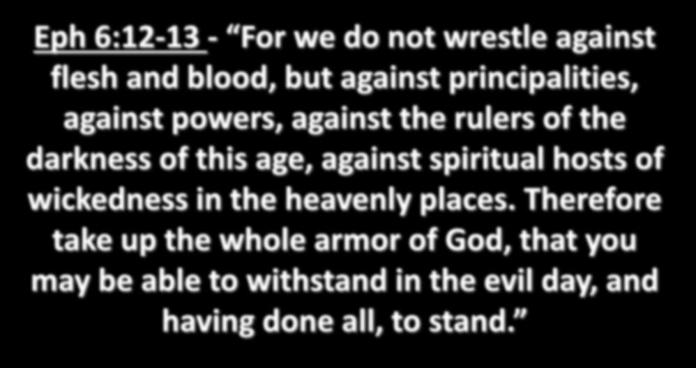Eph 6:12-13 - For we do not wrestle against flesh and blood, but against principalities, against powers, against the rulers of the darkness of this age, against