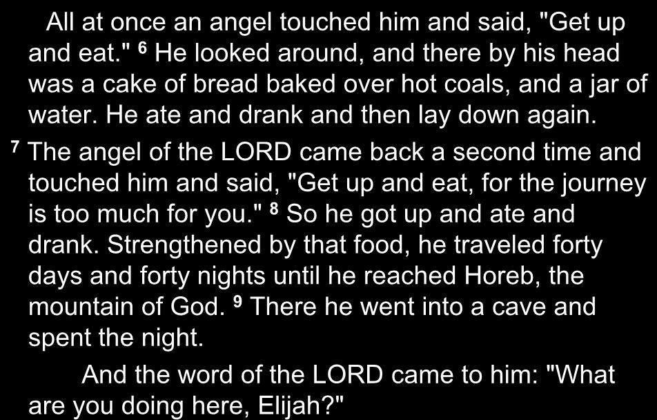 All at once an angel touched him and said, "Get up and eat." 6 He looked around, and there by his head was a cake of bread baked over hot coals, and a jar of water.