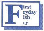 It s time for another First Fryday Fish Fry. Serving is from 4:00-6:30. Carryouts are available. The Blue Plate Special will be pork loin. Volunteers are needed from 1:30 on through clean-up.