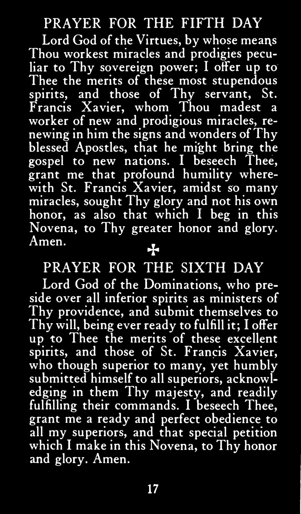 Francis Xavier, amidst so many miracles, sought Thy glory and not his own honor, as also that which I beg in this Novena, to Thy greater honor and glory. Amen.