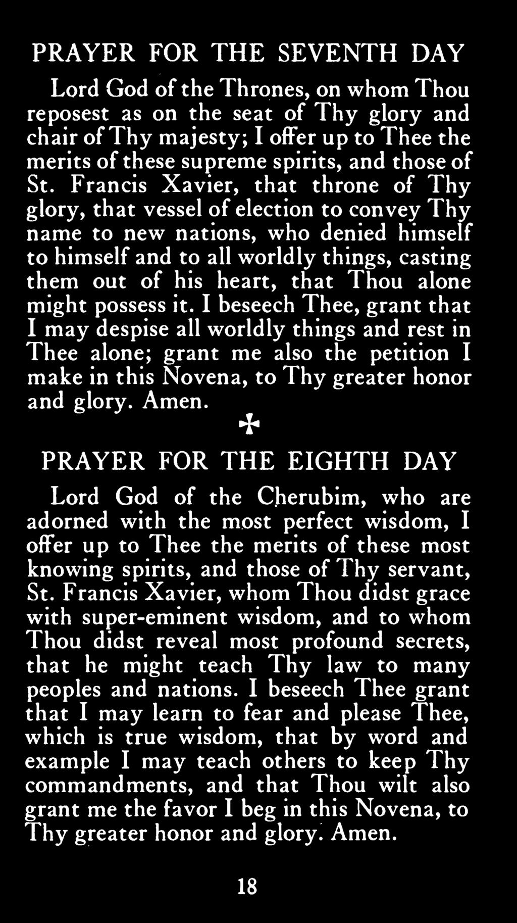 alone might possess it. I beseech Thee, grant that I may despise all worldly things and rest in Thee alone; grant me also the petition I make in this Novena, to Thy greater honor and glory. Amen.