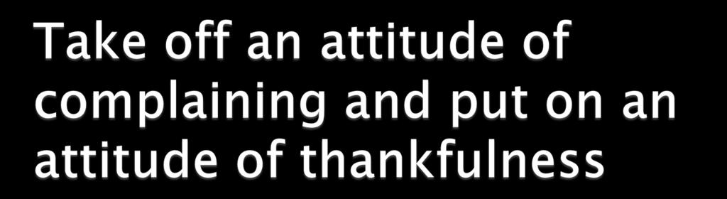 We do not just throw an attitude off of us we replace it we grow we are deliberate Thankfulness is a deliberate decision to express gratitude for all that we receive/have in life both the good and