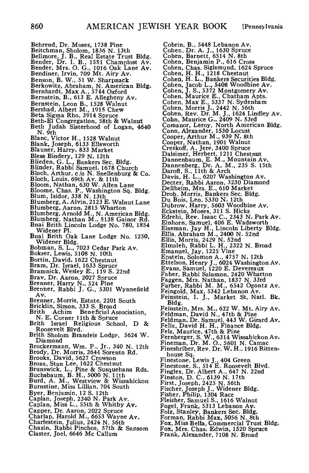 860 AMERICAN JEWISH YEAR BOOK [Pennsylvania Behrend, Dr. Moses, 1738 Pine Beitchman, Sholom, 1836 N. 13th Bellmore, J. B., Real Estate Trust Bldg. Bender, Dr. I. B., 1551 Champlost Av. Bender, Mrs. O.