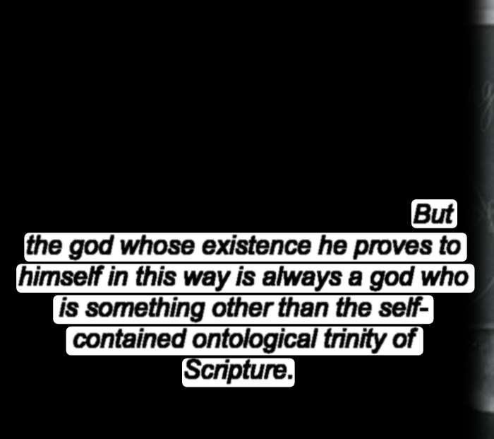 But the god whose existence he proves to himself in this way is always a god who is something other than the selfcontained ontological trinity of Scripture.