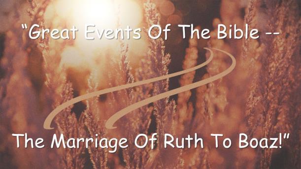 GREAT EVENTS OF THE BIBLE -- THE MARRIAGE OF RUTH TO BOAZ! Introduction: A.