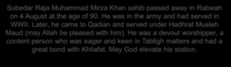 Subedar Raja Muhammad Mirza Khan sahib passed away in Rabwah on 4 August at the age of 90. He was in the army and had served in WWII.