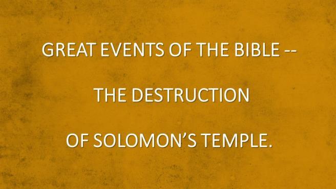 GREAT EVENTS OF THE BIBLE -- THE DESTRUCTION OF SOLOMON S TEMPLE. Introduction: A.