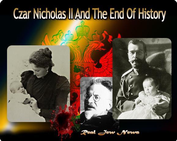 Czar Nicholas II and the End of History Czar Nicholas II and the End Of History The Jews Murdered the Russian Royal Family THE JEWS MURDERED Czar Nicholas II and the Russian Imperial, Romanov Family.