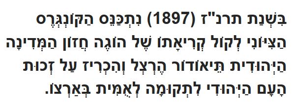 In the year 5657 (1897), at the summons of the spiritual father of the Jewish State, Theodore Herzl, the First Zionist Congress