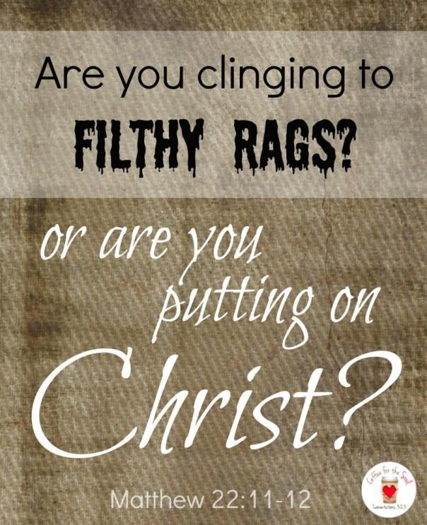 Filthy Rags Isaiah 64:6 - But we are all as an unclean thing, and all our righteousnesses are as filthy rags; and we all do fade as a leaf; and our iniquities, like the wind, have taken us