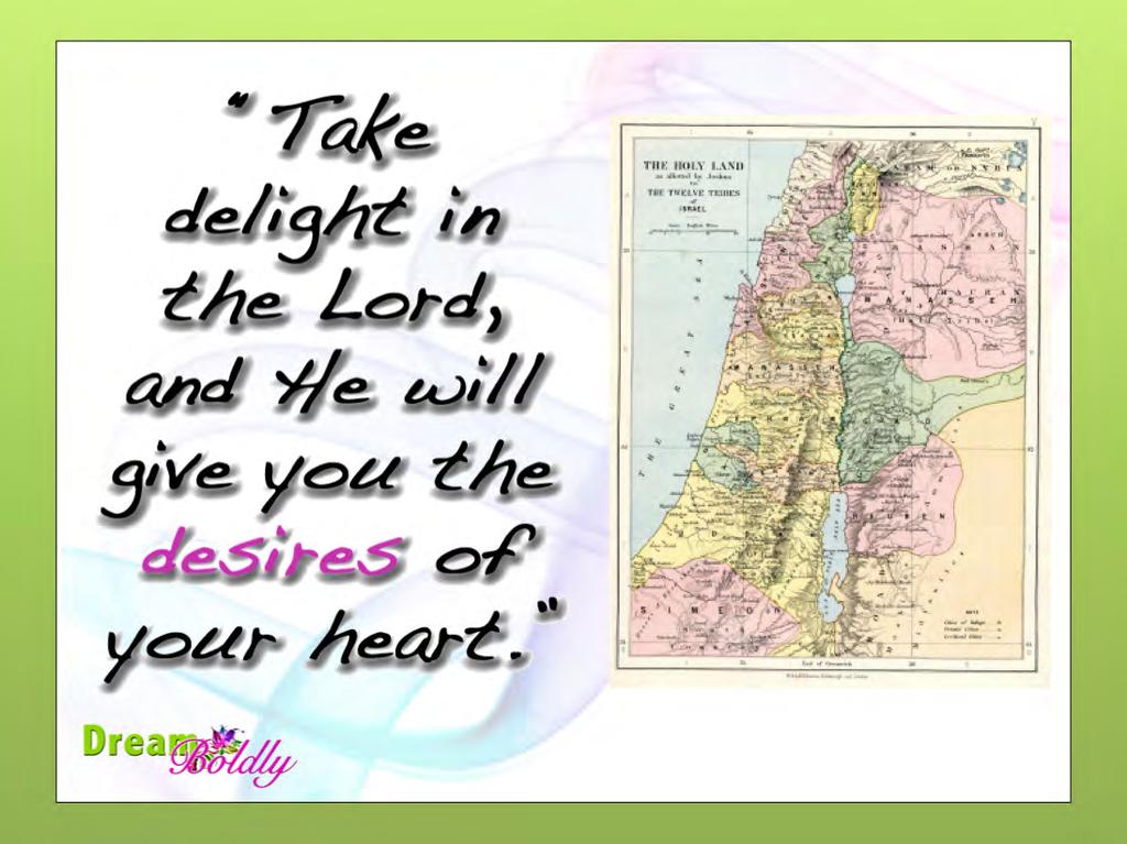 Psalm 37:4 says take delight in the Lord, and he will give you the desires of your heart.