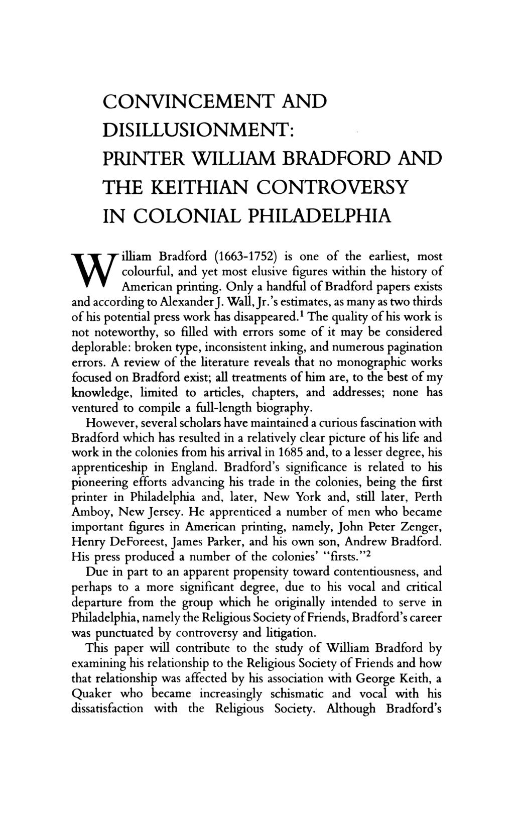 CONVINCEMENT AND DISILLUSIONMENT: PRINTER WILLIAM BRADFORD AND THE KEITHIAN CONTROVERSY IN COLONIAL PHILADELPHIA W illiam Bradford (1663-1752) is one of the earliest, most colourful, and yet most