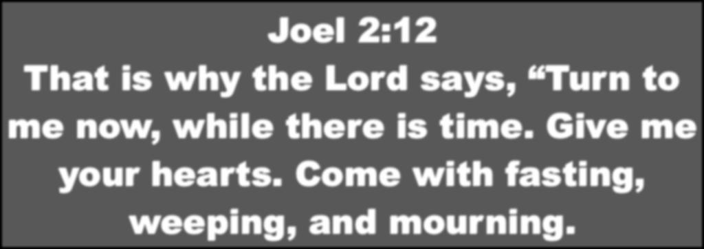 Joel 2:12 That is why the Lord says, Turn to me now, while there is