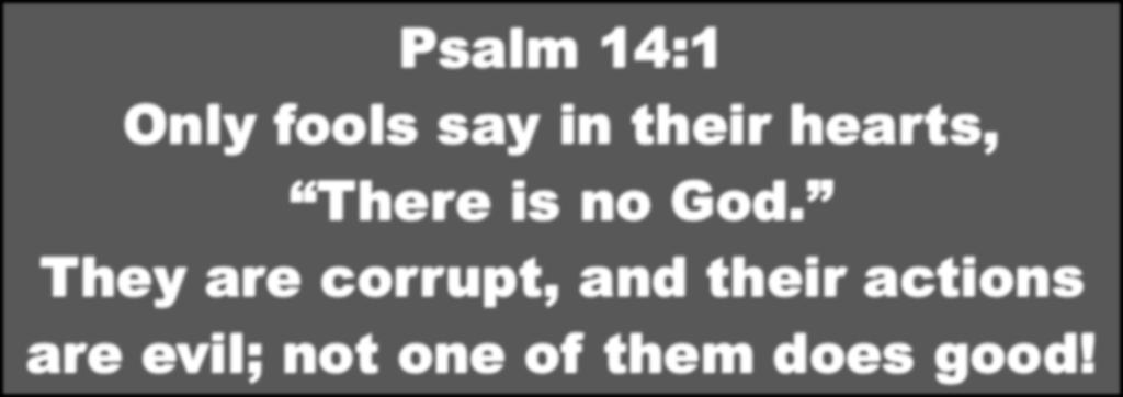 Psalm 14:1 Only fools say in their hearts, There is no God.