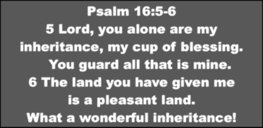 Psalm 16:5-6 5 Lord, you alone are my inheritance, my cup of blessing.