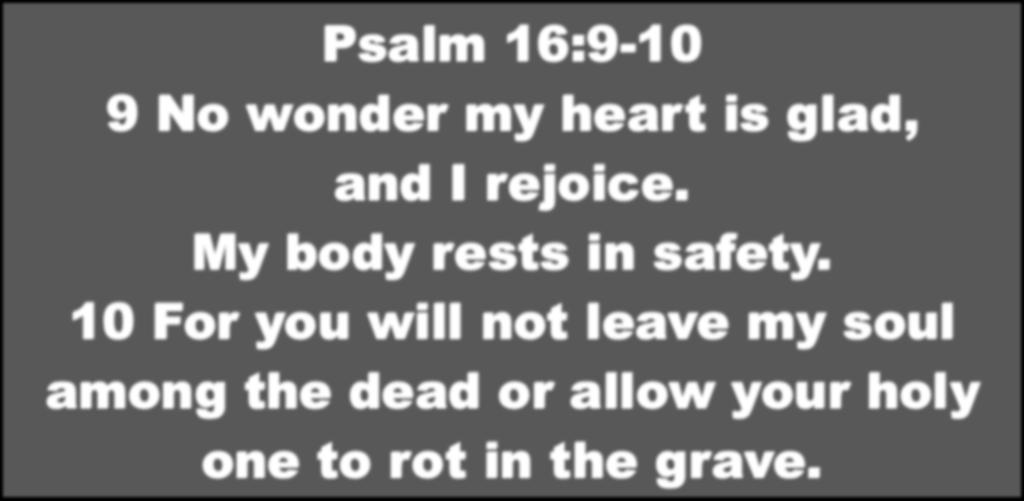 Psalm 16:9-10 9 No wonder my heart is glad, and I rejoice. My body rests in safety.