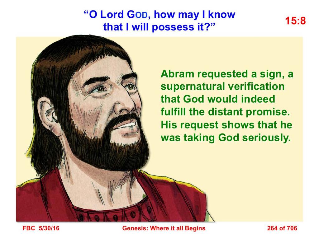 8 He said, O Lord GOD, how may I know that I will possess it? (Gen. 15:8) 15:8 Abram requested a sign, a supernatural verification that God would indeed fulfill the distant promise.
