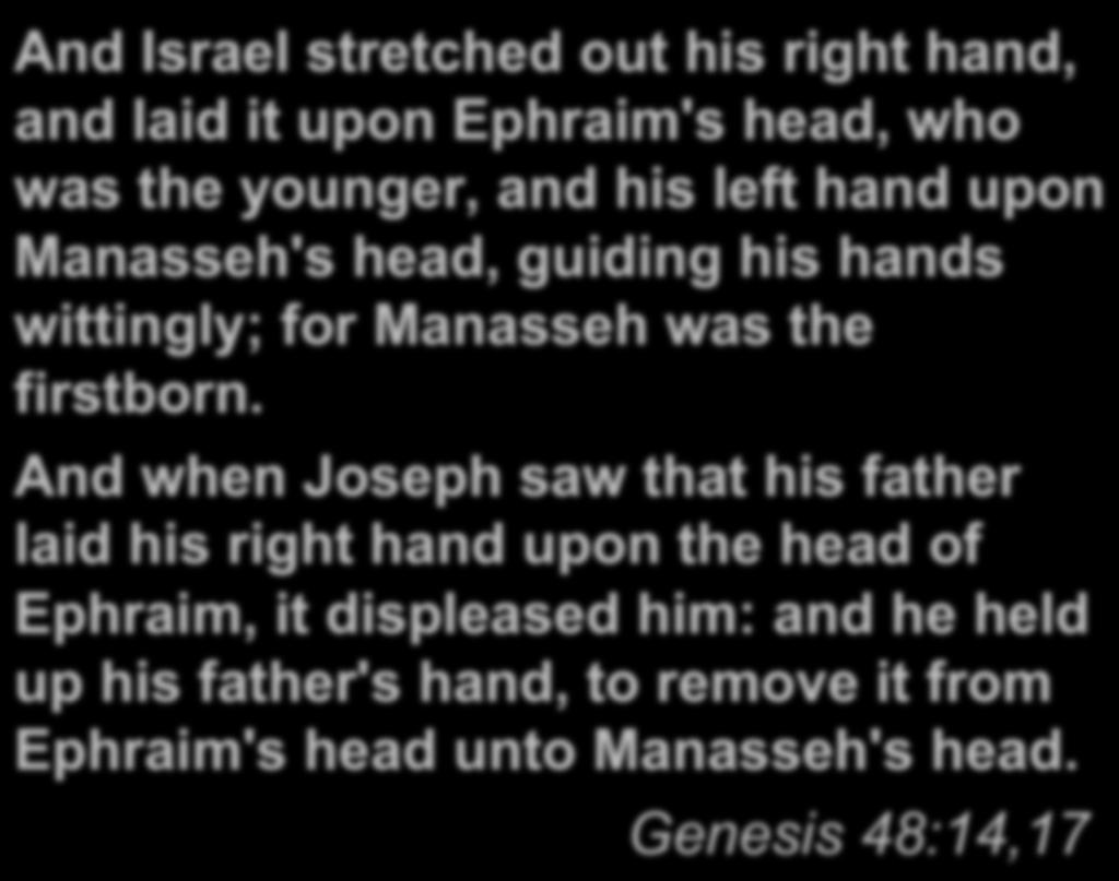 And Israel stretched out his right hand, and laid it upon Ephraim's head, who was the younger, and his left hand upon Manasseh's head, guiding his hands wittingly; for Manasseh was the firstborn.