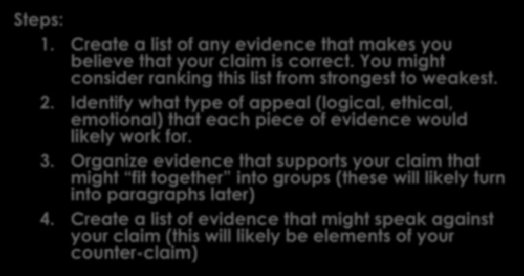 5. Organize Your Evidence Steps: 1. Create a list of any evidence that makes you believe that your claim is correct. You might consider ranking this list from strongest to weakest. 2.