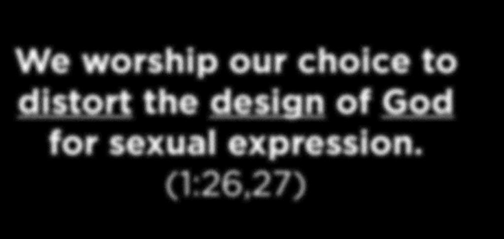 We worship our choice to distort the