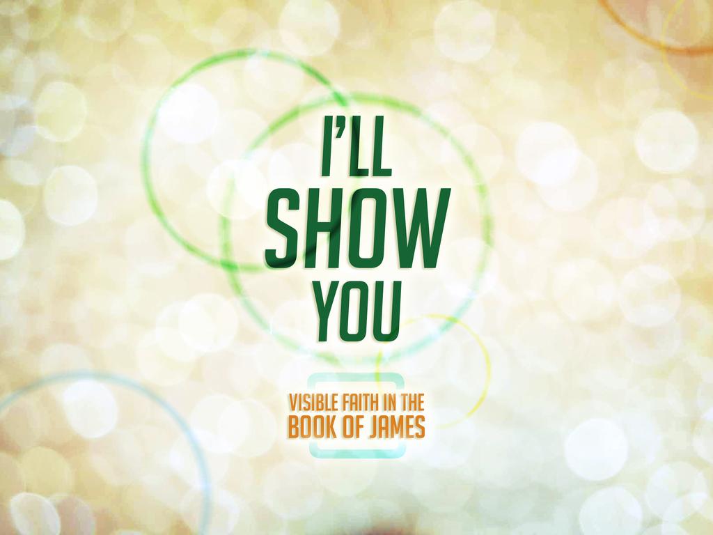 I LL SHOW YOU (PART 13 - PRAYING FAITH) VISIBLE FAITH IN THE BOOK OF JAMES Small group Focus: The Prayer of Faith & The Prayer of a