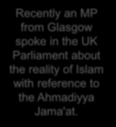 Recently an MP from Glasgow spoke in the UK Parliament about the reality of Islam with reference to the Ahmadiyya Jama'at. So, if this is not followed up people would soon forget.