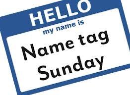 - 4 - ANNOUNCEMENTS Nametag Sunday - As you come in today, please fill out a name tag (with your name) and proudly wear it this morning. This is to help us get to know people that we may not know yet.
