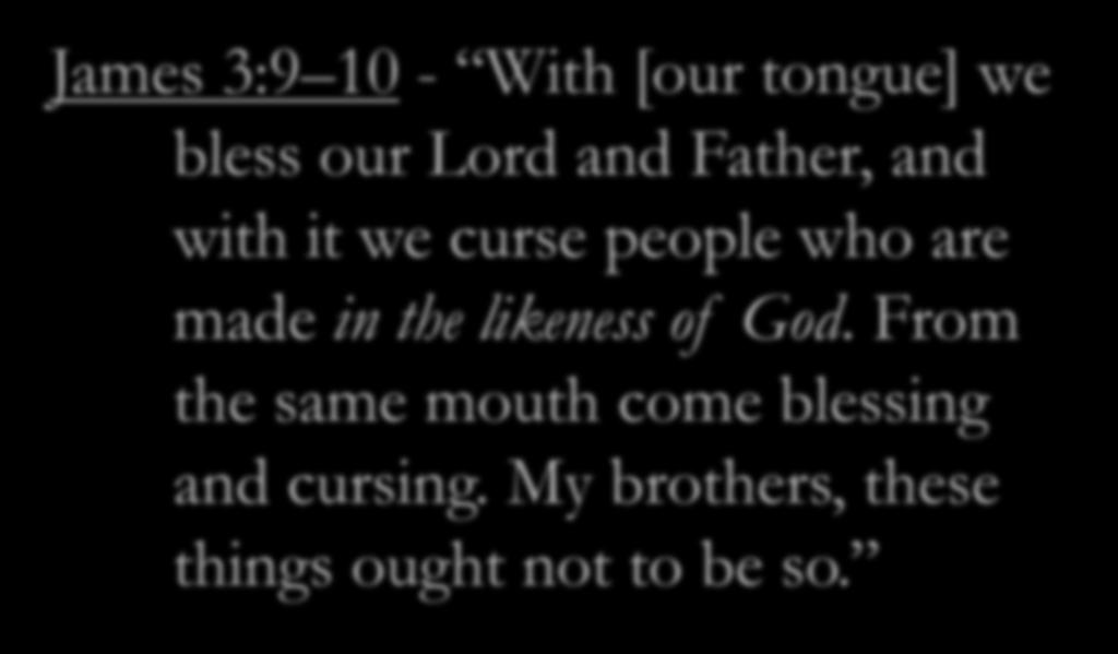 James 3:9 10 - With [our tongue] we bless our Lord and Father, and with it we curse people who are made in