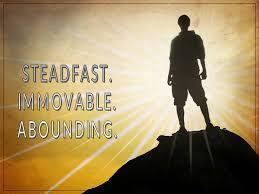The Apostle Paul, Therefore, my beloved brethren, be steadfast, immovable, always abounding in