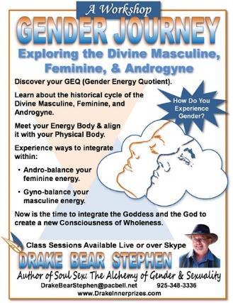 GENDER JOURNEY: Exploring the Divine Masculine, Feminine, Androgyne In this workshop we fully explore the dimensions of the Divine Masculine, Feminine, and Androgyne, as well as assist you to