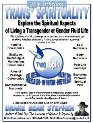 TRANS* SPIRITUALITY: The Spiritual Aspects of Living a Transgender or Gender Fluid Life This workshop covers spiritual practices that support individuals walking the transgender or gender fluid path.