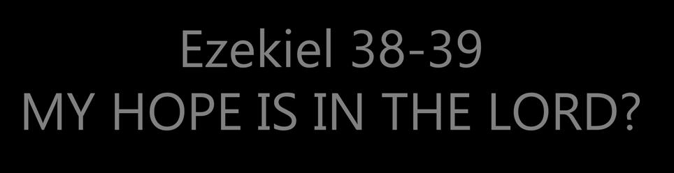 Ezekiel 38-39 MY HOPE IS IN THE LORD?