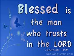 In the book of Jeremiah we read, Blessed is the man who trusts in the Lord, And whose hope