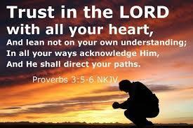 I will finish with two passages of Scripture; In the book of Proverbs we read, Trust in the LORD with all your heart, And