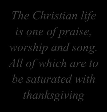 All of which are to be saturated with thanksgiving Jesus said in John 4:23 that the Father is seeking true worshippers who will worship him in spirit and in truth.