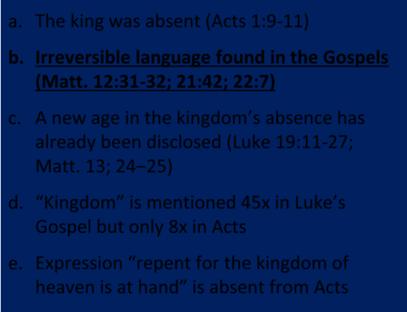 A new age in the kingdom s absence has already been disclosed (Luke 19:11 27; Matt. 13; 24 25) d. Kingdom is mentioned 45x in Luke s Gospel but only 8x in Acts e.