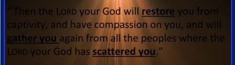 Deuteronomy 30:3 Then the LORD your God will restore you from captivity, and have compassion on you, and will gather you again from all the peoples where the LORD your God has scattered you.