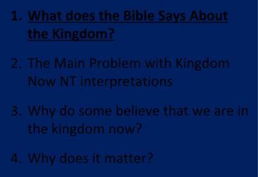 Kingdom Study Outline 1. What does the Bible Says About the Kingdom? 2. The Main Problem with Kingdom Now NT interpretations 3. Why do some believe that we are in the kingdom now? 4.