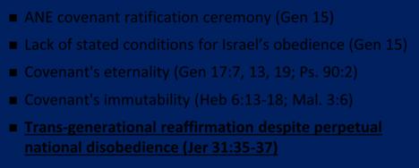 Evidence of Abrahamic Covenant s Unconditional Nature ANE covenant ratification ceremony (Gen 15) Lack of stated conditions for Israel s obedience (Gen 15) Covenant's eternality (Gen 17:7, 13, 19; Ps.