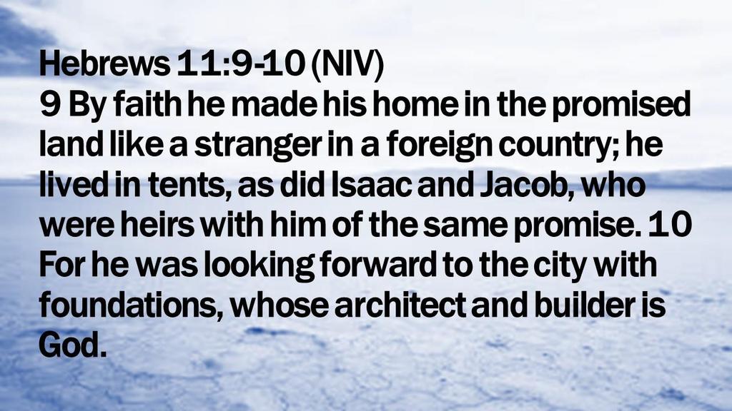 Hebrews 11:9-10 (NIV) 9 By faith he made his home in the promised land like a stranger in a foreign country; he lived in tents, as did Isaac and
